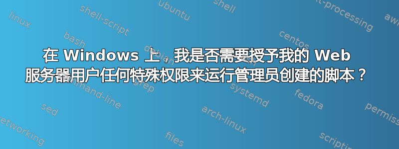 在 Windows 上，我是否需要授予我的 Web 服务器用户任何特殊权限来运行管理员创建的脚本？