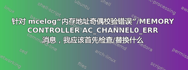 针对 mcelog“内存地址奇偶校验错误”/MEMORY CONTROLLER AC_CHANNEL0_ERR 消息，我应该首先检查/替换什么