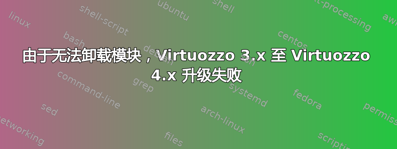 由于无法卸载模块，Virtuozzo 3.x 至 Virtuozzo 4.x 升级失败