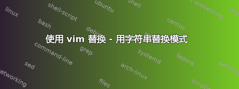 使用 vim 替换 - 用字符串替换模式 