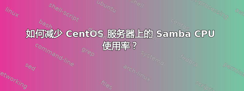 如何减少 CentOS 服务器上的 Samba CPU 使用率？