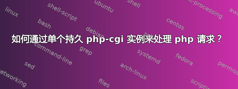 如何通过单个持久 php-cgi 实例来处理 php 请求？