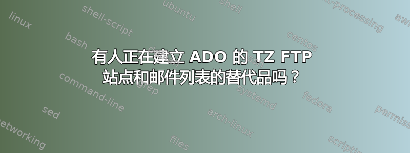 有人正在建立 ADO 的 TZ FTP 站点和邮件列表的替代品吗？