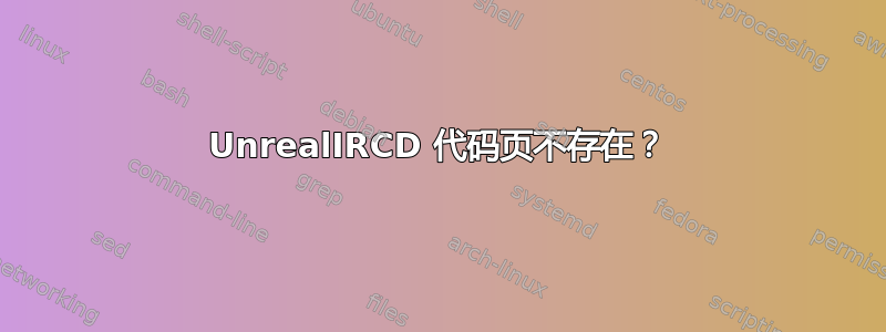 UnrealIRCD 代码页不存在？