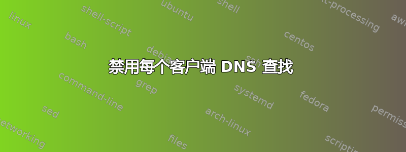 禁用每个客户端 DNS 查找