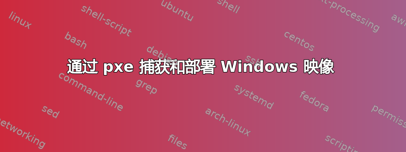 通过 pxe 捕获和部署 Windows 映像