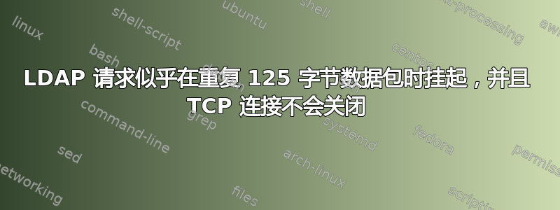 LDAP 请求似乎在重复 125 字节数据包时挂起，并且 TCP 连接不会关闭