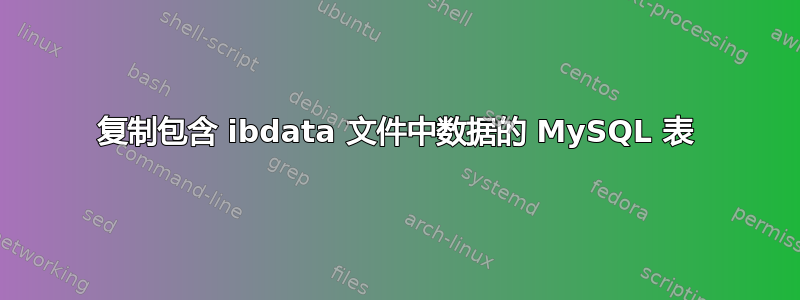 复制包含 ibdata 文件中数据的 MySQL 表