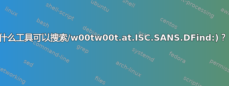 什么工具可以搜索/w00tw00t.at.ISC.SANS.DFind:)？