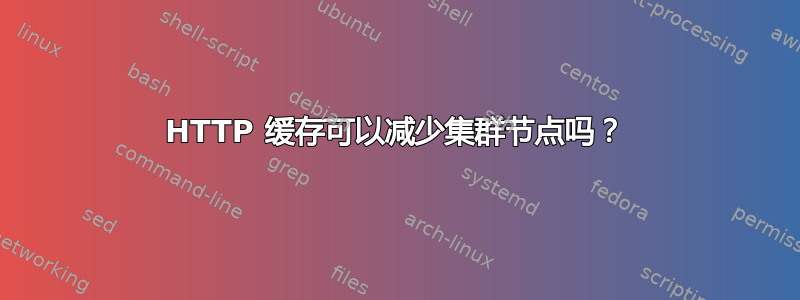 HTTP 缓存可以减少集群节点吗？