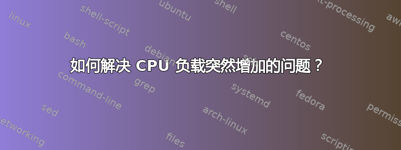 如何解决 CPU 负载突然增加的问题？