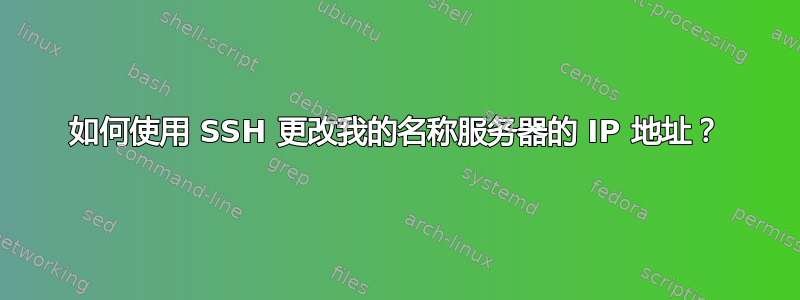 如何使用 SSH 更改我的名称服务器的 IP 地址？