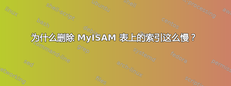 为什么删除 MyISAM 表上的索引这么慢？