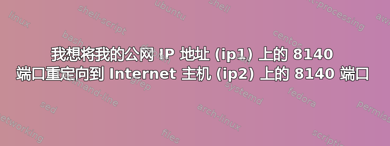 我想将我的公网 IP 地址 (ip1) 上的 8140 端口重定向到 Internet 主机 (ip2) 上的 8140 端口