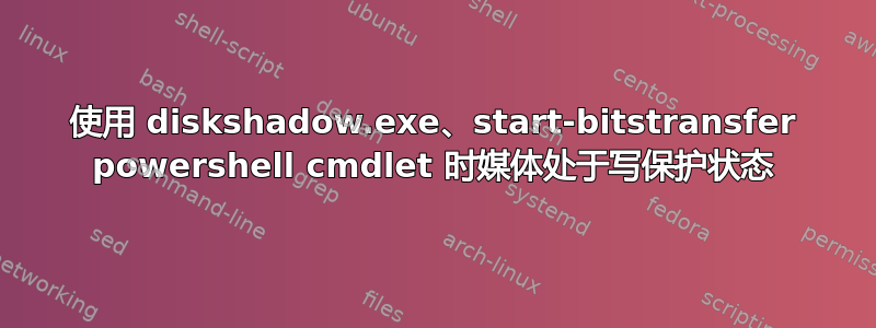 使用 diskshadow.exe、start-bitstransfer powershell cmdlet 时媒体处于写保护状态