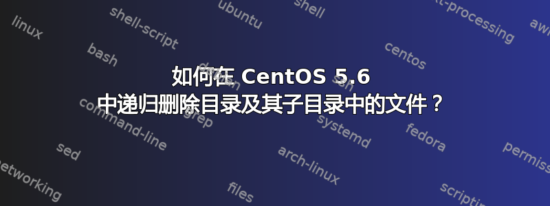 如何在 CentOS 5.6 中递归删除目录及其子目录中的文件？