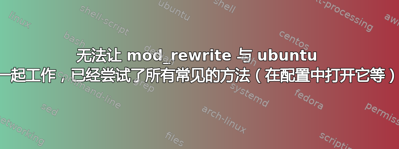 无法让 mod_rewrite 与 ubuntu 一起工作，已经尝试了所有常见的方法（在配置中打开它等）