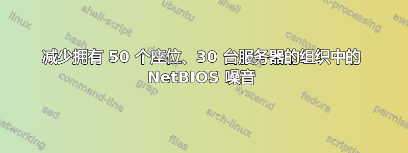 减少拥有 50 个座位、30 台服务器的组织中的 NetBIOS 噪音