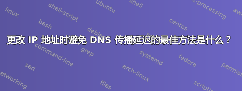 更改 IP 地址时避免 DNS 传播延迟的最佳方法是什么？