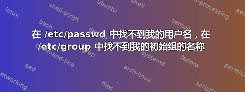 在 /etc/passwd 中找不到我的用户名，在 /etc/group 中找不到我的初始组的名称