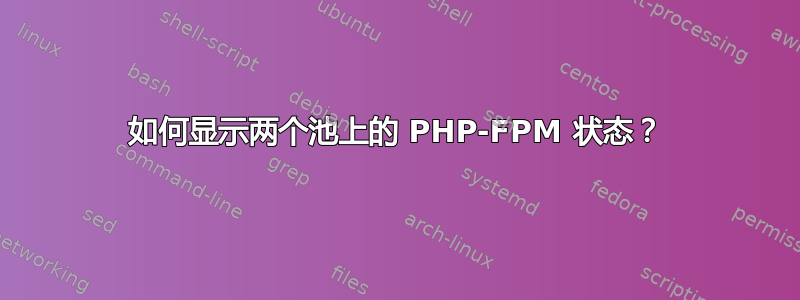 如何显示两个池上的 PHP-FPM 状态？