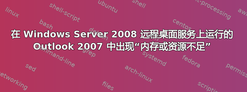 在 Windows Server 2008 远程桌面服务上运行的 Outlook 2007 中出现“内存或资源不足”