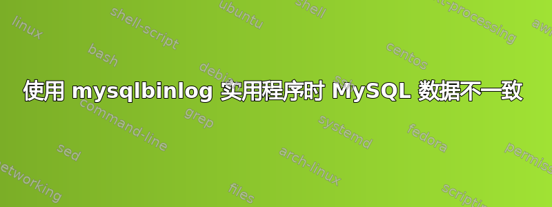 使用 mysqlbinlog 实用程序时 MySQL 数据不一致