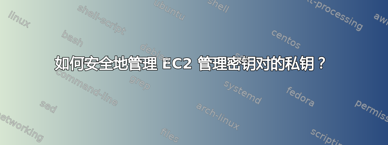 如何安全地管理 EC2 管理密钥对的私钥？