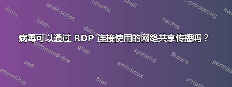 病毒可以通过 RDP 连接使用的网络共享传播吗？