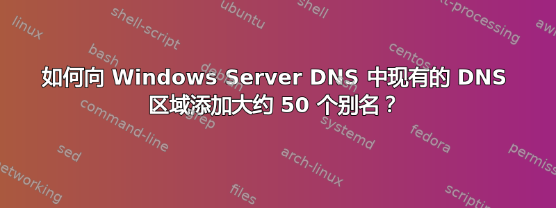 如何向 Windows Server DNS 中现有的 DNS 区域添加大约 50 个别名？