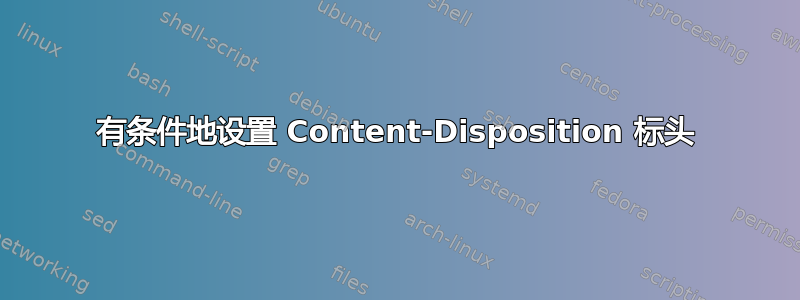 有条件地设置 Content-Disposition 标头