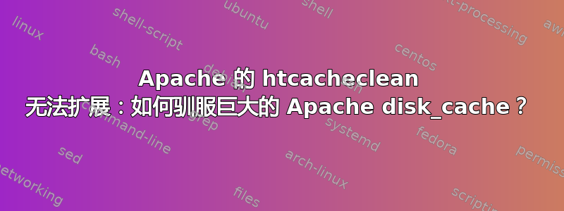 Apache 的 htcacheclean 无法扩展：如何驯服巨大的 Apache disk_cache？