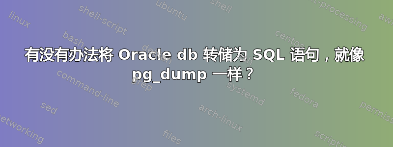 有没有办法将 Oracle db 转储为 SQL 语句，就像 pg_dump 一样？