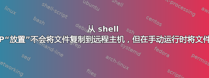 从 shell 脚本运行时，FTP“放置”不会将文件复制到远程主机，但在手动运行时将文件复制到远程主机