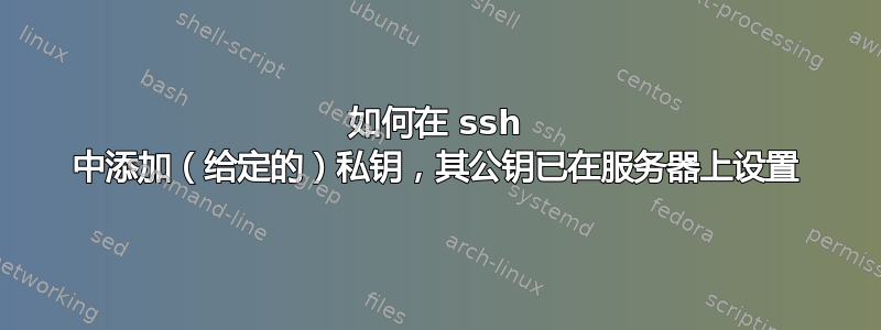 如何在 ssh 中添加（给定的）私钥，其公钥已在服务器上设置