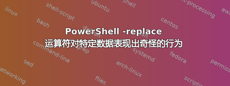 PowerShell -replace 运算符对特定数据表现出奇怪的行为