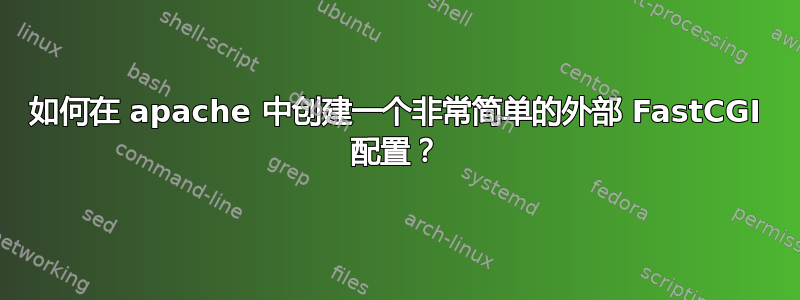 如何在 apache 中创建一个非常简单的外部 FastCGI 配置？