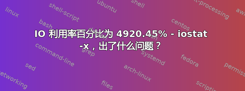 IO 利用率百分比为 4920.45% - iostat -x，出了什么问题？