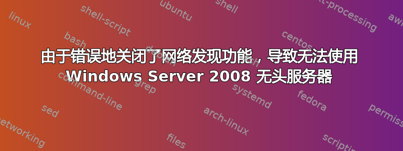 由于错误地关闭了网络发现功能，导致无法使用 Windows Server 2008 无头服务器