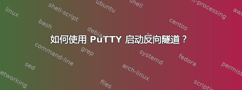 如何使用 PuTTY 启动反向隧道？