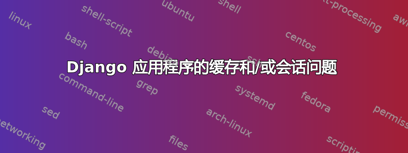 Django 应用程序的缓存和/或会话问题