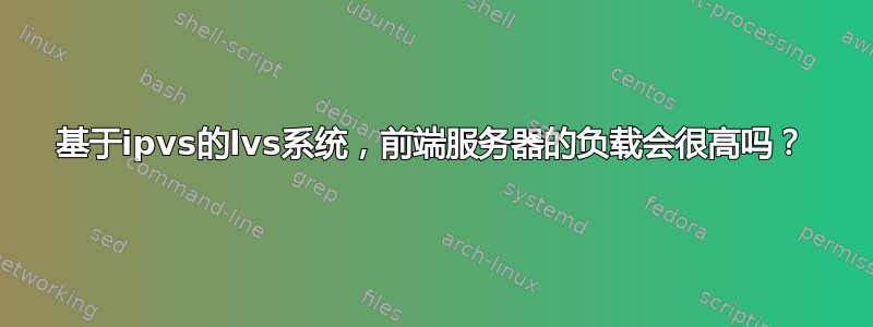 基于ipvs的lvs系统，前端服务器的负载会很高吗？