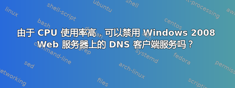 由于 CPU 使用率高，可以禁用 Windows 2008 Web 服务器上的 DNS 客户端服务吗？