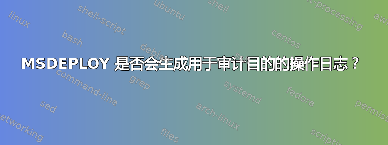 MSDEPLOY 是否会生成用于审计目的的操作日志？