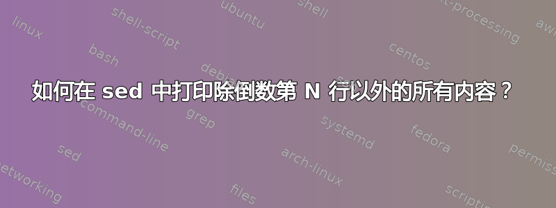 如何在 sed 中打印除倒数第 N 行以外的所有内容？