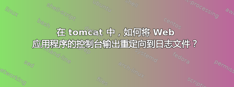 在 tomcat 中，如何将 Web 应用程序的控制台输出重定向到日志文件？