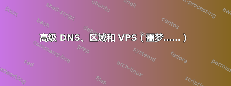 高级 DNS、区域和 VPS（噩梦……）