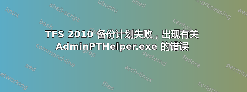 TFS 2010 备份计划失败，出现有关 AdminPTHelper.exe 的错误