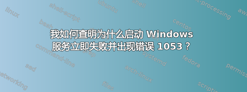 我如何查明为什么启动 Windows 服务立即失败并出现错误 1053？