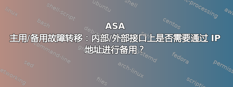 ASA 主用/备用故障转移：内部/外部接口上是否需要通过 IP 地址进行备用？